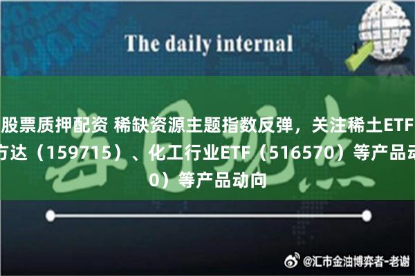 股票质押配资 稀缺资源主题指数反弹，关注稀土ETF易方达（159715）、化工行业ETF（516570）等产品动向