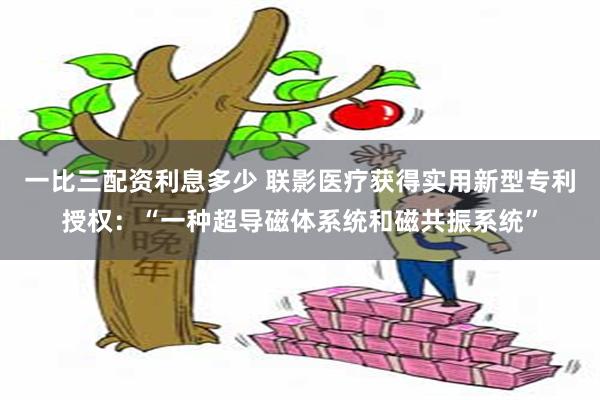 一比三配资利息多少 联影医疗获得实用新型专利授权：“一种超导磁体系统和磁共振系统”