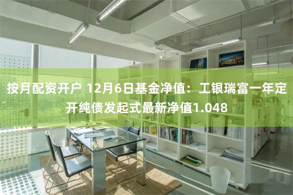 按月配资开户 12月6日基金净值：工银瑞富一年定开纯债发起式最新净值1.048