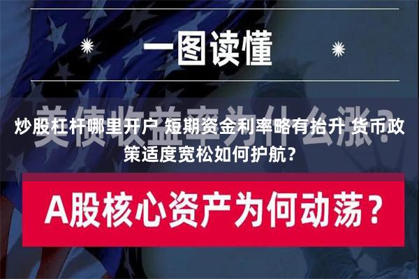 炒股杠杆哪里开户 短期资金利率略有抬升 货币政策适度宽松如何护航？