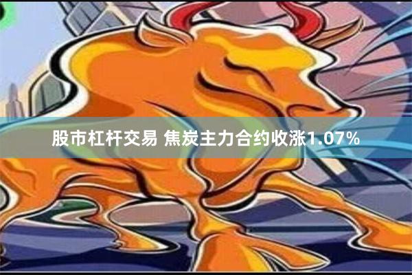 股市杠杆交易 焦炭主力合约收涨1.07%