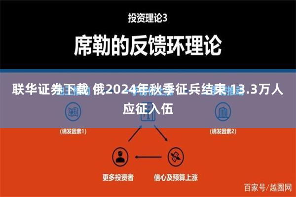 联华证券下载 俄2024年秋季征兵结束 13.3万人应征入伍