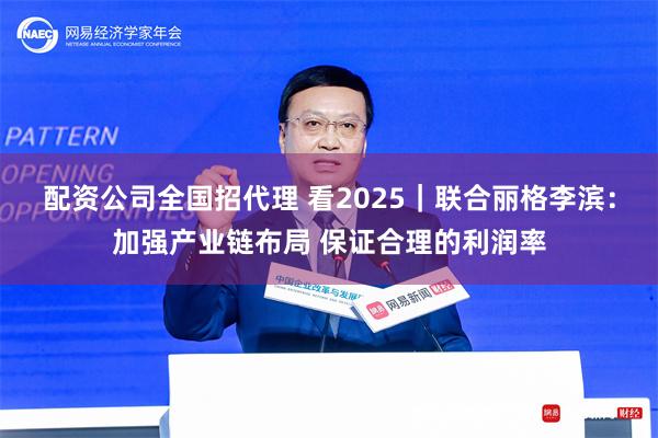 配资公司全国招代理 看2025｜联合丽格李滨：加强产业链布局 保证合理的利润率