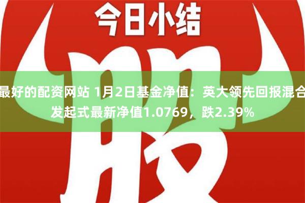 最好的配资网站 1月2日基金净值：英大领先回报混合发起式最新净值1.0769，跌2.39%