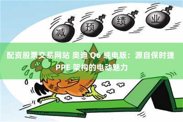 配资股票交易网站 奥迪 Q6 纯电版：源自保时捷 PPE 架构的电动魅力