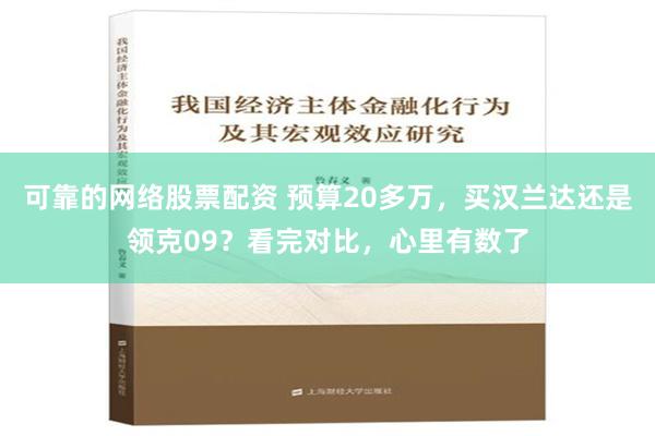 可靠的网络股票配资 预算20多万，买汉兰达还是领克09？看完对比，心里有数了