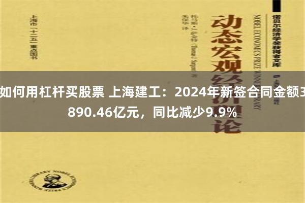 如何用杠杆买股票 上海建工：2024年新签合同金额3890.46亿元，同比减少9.9%