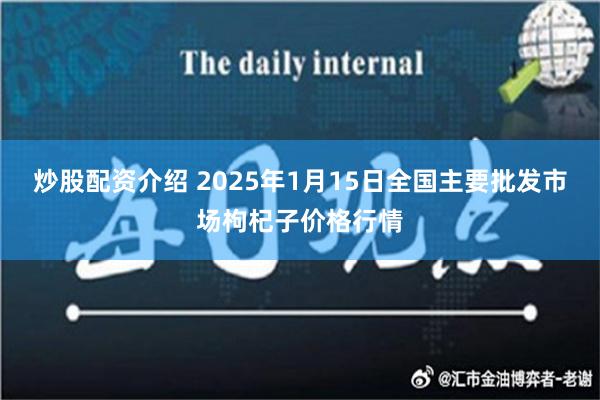 炒股配资介绍 2025年1月15日全国主要批发市场枸杞子价格行情