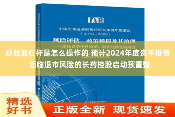 炒股加杠杆是怎么操作的 预计2024年度资不抵债  面临退市风险的长药控股启动预重整