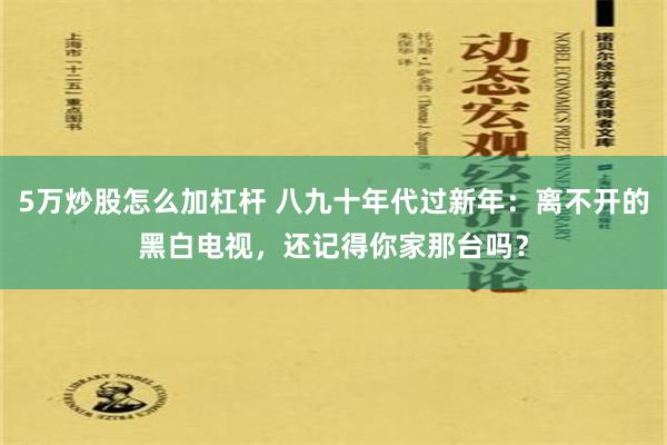 5万炒股怎么加杠杆 八九十年代过新年：离不开的黑白电视，还记得你家那台吗？