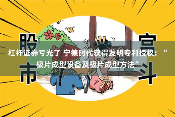 杠杆证券亏光了 宁德时代获得发明专利授权：“极片成型设备及极片成型方法”