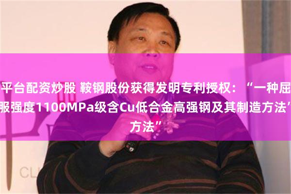 平台配资炒股 鞍钢股份获得发明专利授权：“一种屈服强度1100MPa级含Cu低合金高强钢及其制造方法”